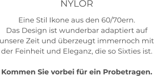 NYLOR Eine Stil Ikone aus den 60/70ern. Das Design ist wunderbar adaptiert auf unsere Zeit und überzeugt immernoch mit der Feinheit und Eleganz, die so Sixties ist.  Kommen Sie vorbei für ein Probetragen.