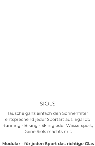 SIOLS Tausche ganz einfach den Sonnenfilter entsprechend jeder Sportart aus. Egal ob Running - Biking - Skiing oder Wassersport, Deine Siols machts mit.    Modular - für jeden Sport das richtige Glas