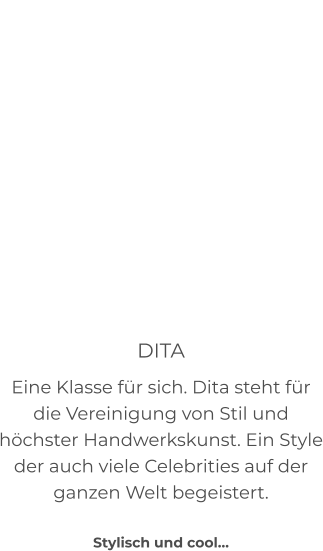 DITA Eine Klasse für sich. Dita steht für die Vereinigung von Stil und höchster Handwerkskunst. Ein Style der auch viele Celebrities auf der ganzen Welt begeistert.  Stylisch und cool…