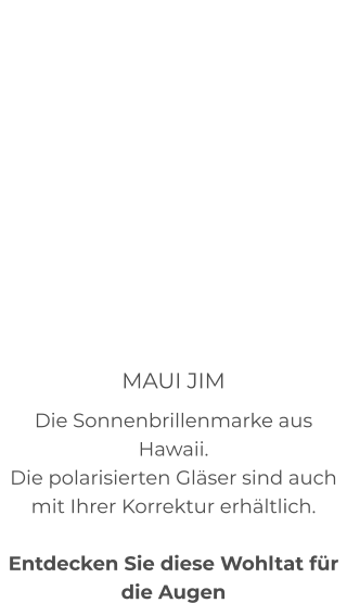 MAUI JIM Die Sonnenbrillenmarke aus Hawaii. Die polarisierten Gläser sind auch mit Ihrer Korrektur erhältlich.   Entdecken Sie diese Wohltat für die Augen