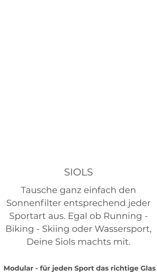 SIOLS Tausche ganz einfach den Sonnenfilter entsprechend jeder Sportart aus. Egal ob Running - Biking - Skiing oder Wassersport, Deine Siols machts mit.    Modular - für jeden Sport das richtige Glas