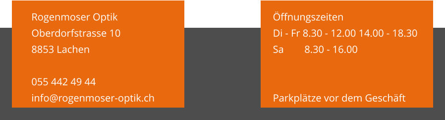 Öffnungszeiten Di - Fr 8.30 - 12.00 14.00 - 18.30 Sa        8.30 - 16.00                             Parkplätze vor dem Geschäft   Rogenmoser Optik Oberdorfstrasse 10 8853 Lachen  055 442 49 44 info@rogenmoser-optik.ch