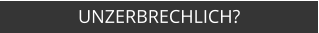 UNZERBRECHLICH?