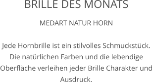 BRILLE DES MONATS MEDART NATUR HORN  Jede Hornbrille ist ein stilvolles Schmuckstück. Die natürlichen Farben und die lebendige Oberfläche verleihen jeder Brille Charakter und Ausdruck.