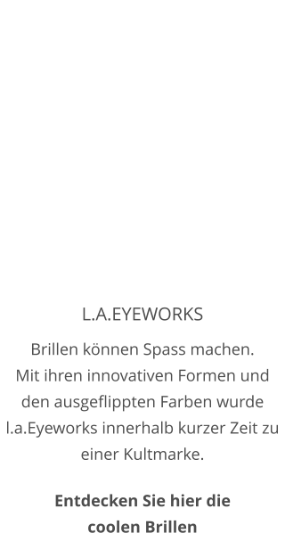 L.A.EYEWORKS Brillen können Spass machen. Mit ihren innovativen Formen und den ausgeflippten Farben wurde l.a.Eyeworks innerhalb kurzer Zeit zu einer Kultmarke.  Entdecken Sie hier die coolen Brillen