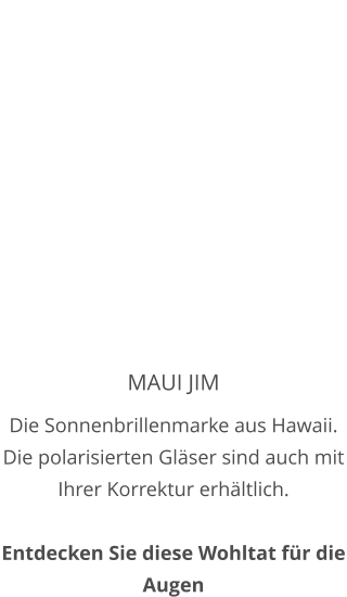 MAUI JIM Die Sonnenbrillenmarke aus Hawaii. Die polarisierten Gläser sind auch mit Ihrer Korrektur erhältlich.   Entdecken Sie diese Wohltat für die Augen