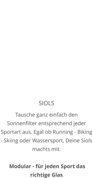 SIOLS Tausche ganz einfach den Sonnenfilter entsprechend jeder Sportart aus. Egal ob Running - Biking - Skiing oder Wassersport, Deine Siols machts mit.    Modular - für jeden Sport das richtige Glas