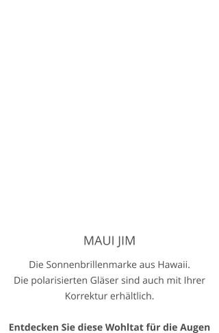 MAUI JIM Die Sonnenbrillenmarke aus Hawaii. Die polarisierten Gläser sind auch mit Ihrer Korrektur erhältlich.   Entdecken Sie diese Wohltat für die Augen