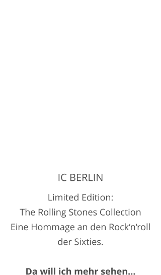 IC BERLIN Limited Edition:  The Rolling Stones Collection Eine Hommage an den Rock‘n‘roll der Sixties.   Da will ich mehr sehen…